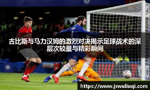 古比斯与马力汉姆的激烈对决揭示足球战术的深层次较量与精彩瞬间