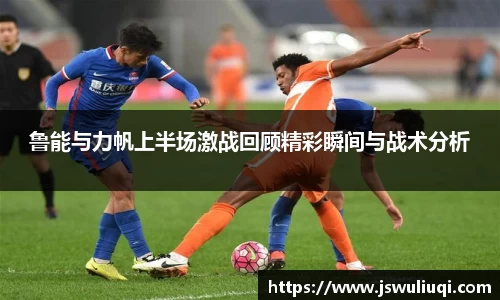 鲁能与力帆上半场激战回顾精彩瞬间与战术分析