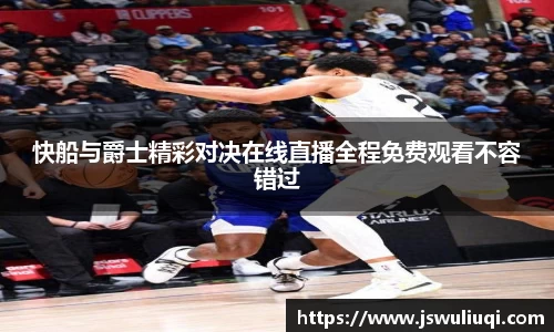 快船与爵士精彩对决在线直播全程免费观看不容错过
